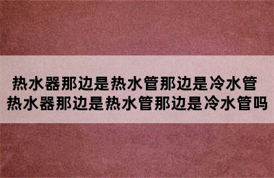 热水器那边是热水管那边是冷水管 热水器那边是热水管那边是冷水管吗